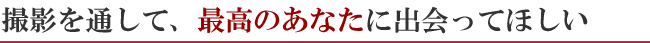 撮影を通して、最高のあなたに出会ってほしい