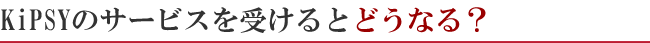 KiPSYのサービスを受けるとどうなる？