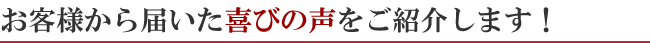 お客様から届いた喜びの声をご紹介します!