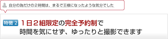 １日２組限定の完全予約制で、時間を気にせず、ゆったりと撮影できます。