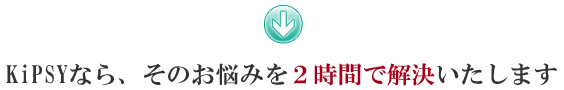 ※KiPSYなら、そのお悩みを２～３時間で解決いたします。