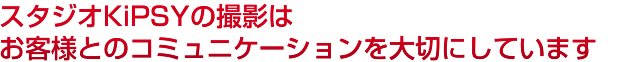 スタジオKiPSYの撮影はお客様とのコミュニケーションを大切にしています。