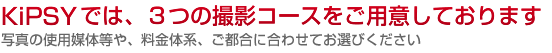 KiPSYでは、３つの撮影コースをご用意しております。使用媒体等や、料金体系、ご都合に合わせてお選びください